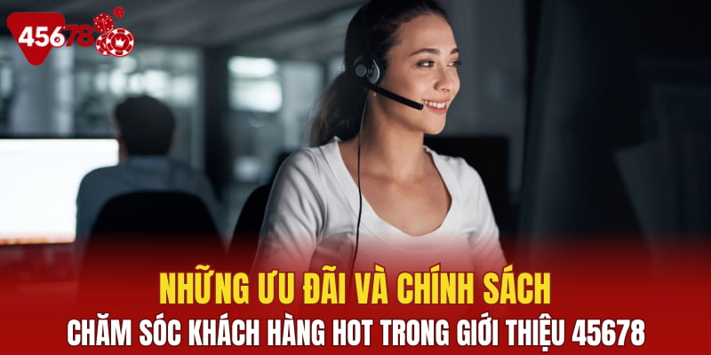 Những ưu đãi và chính sách chăm sóc khách hàng hot trong giới thiệu 45678