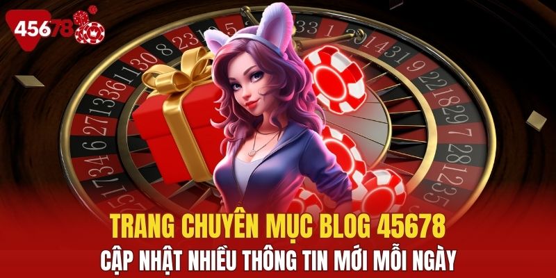 Trang chuyên mục Blog 45678 cập nhật nhiều thông tin mới mỗi ngày